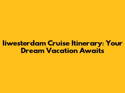 Iiwesterdam Cruise Itinerary: Your Dream Vacation Awaits