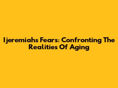 Ijeremiah's Fears: Confronting The Realities Of Aging