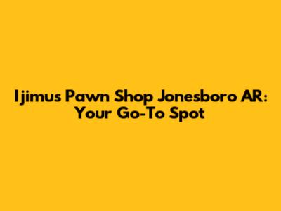 Ijimu's Pawn Shop Jonesboro AR: Your Go-To Spot