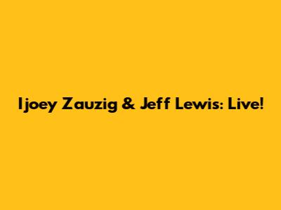 Ijoey Zauzig & Jeff Lewis: Live!