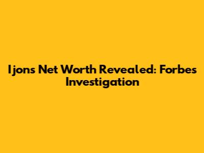 Ijon's Net Worth Revealed: Forbes Investigation