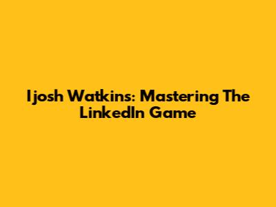 Ijosh Watkins: Mastering The LinkedIn Game