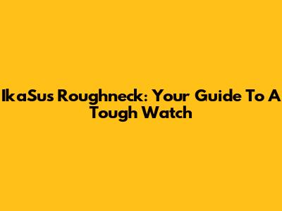 IkaSus Roughneck: Your Guide To A Tough Watch