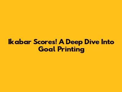 Ikabar Scores! A Deep Dive Into Goal Printing