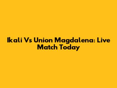 Ikali Vs Union Magdalena: Live Match Today