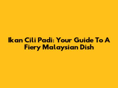 Ikan Cili Padi: Your Guide To A Fiery Malaysian Dish