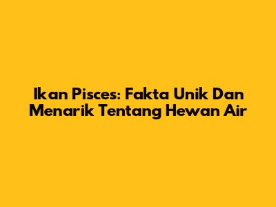 Ikan Pisces: Fakta Unik Dan Menarik Tentang Hewan Air