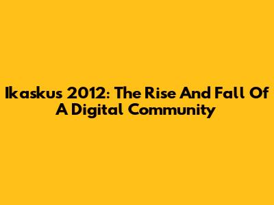 Ikaskus 2012: The Rise And Fall Of A Digital Community