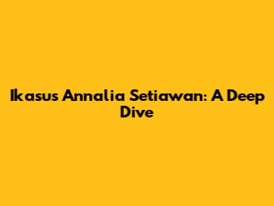 Ikasus Annalia Setiawan: A Deep Dive