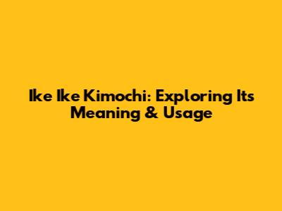 Ike Ike Kimochi: Exploring Its Meaning & Usage