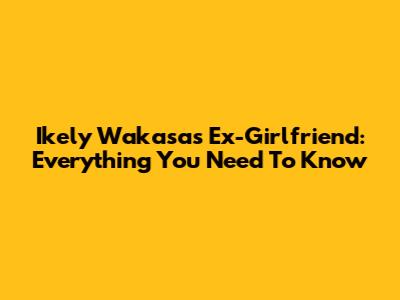Ikely Wakasa's Ex-Girlfriend: Everything You Need To Know