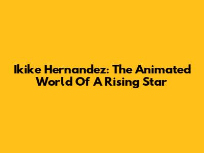 Ikike Hernandez: The Animated World Of A Rising Star