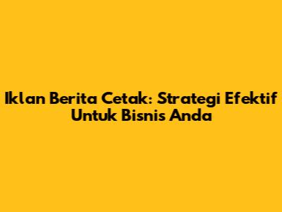 Iklan Berita Cetak: Strategi Efektif Untuk Bisnis Anda