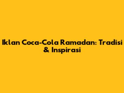Iklan Coca-Cola Ramadan: Tradisi & Inspirasi