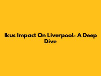 Iku's Impact On Liverpool: A Deep Dive
