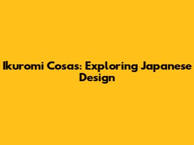 Ikuromi Cosas: Exploring Japanese Design