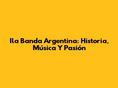 Ila Banda Argentina: Historia, Música Y Pasión