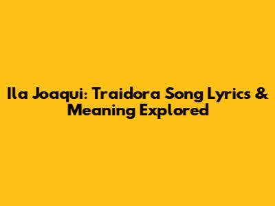 Ila Joaqui: Traidora Song Lyrics & Meaning Explored