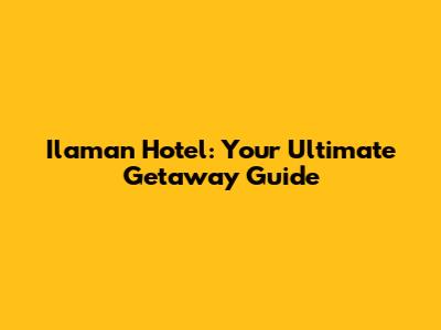 Ilaman Hotel: Your Ultimate Getaway Guide
