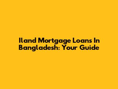 Iland Mortgage Loans In Bangladesh: Your Guide