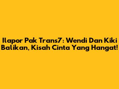 Ilapor Pak Trans7: Wendi Dan Kiki Balikan, Kisah Cinta Yang Hangat!