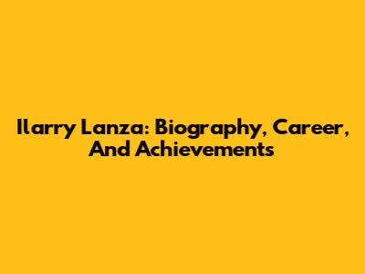 Ilarry Lanza: Biography, Career, And Achievements