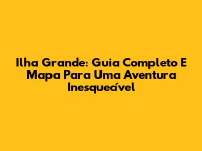 Ilha Grande: Guia Completo E Mapa Para Uma Aventura Inesquecível