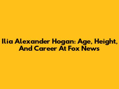 Ilia Alexander Hogan: Age, Height, And Career At Fox News