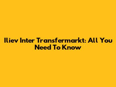 Iliev Inter Transfermarkt: All You Need To Know