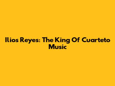 Ilios Reyes: The King Of Cuarteto Music