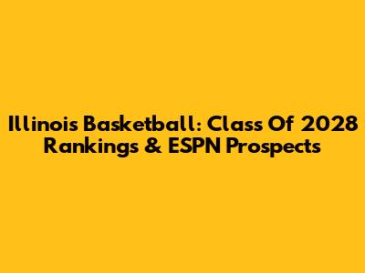 Illinois Basketball: Class Of 2028 Rankings & ESPN Prospects