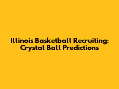 Illinois Basketball Recruiting: Crystal Ball Predictions