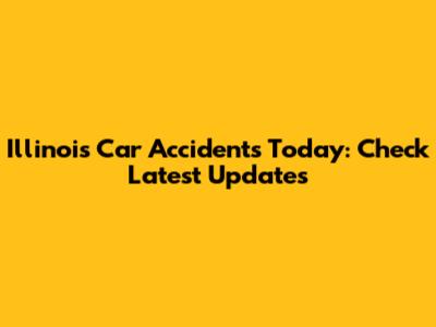 Illinois Car Accidents Today: Check Latest Updates