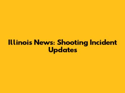 Illinois News: Shooting Incident Updates
