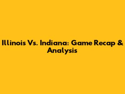 Illinois Vs. Indiana: Game Recap & Analysis