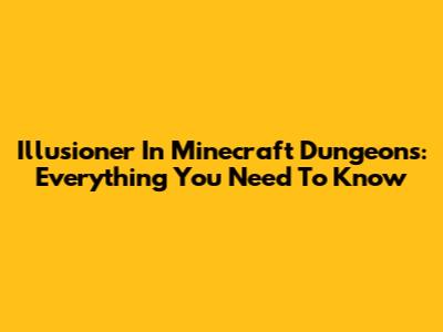 Illusioner In Minecraft Dungeons: Everything You Need To Know
