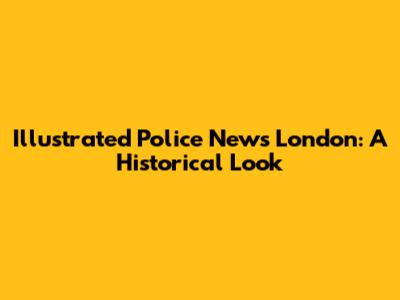Illustrated Police News London: A Historical Look