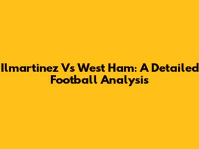 Ilmartinez Vs West Ham: A Detailed Football Analysis
