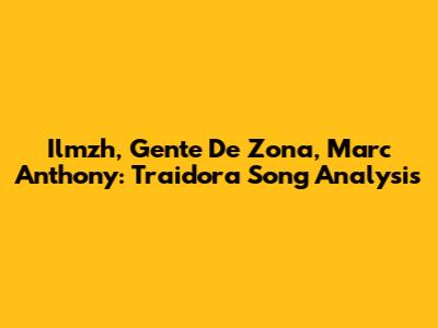 Ilmzh, Gente De Zona, Marc Anthony: Traidora Song Analysis