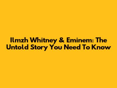 Ilmzh Whitney & Eminem: The Untold Story You Need To Know