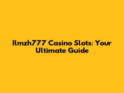 Ilmzh777 Casino Slots: Your Ultimate Guide