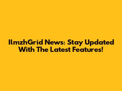 IlmzhGrid News: Stay Updated With The Latest Features!