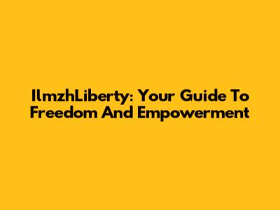 IlmzhLiberty: Your Guide To Freedom And Empowerment