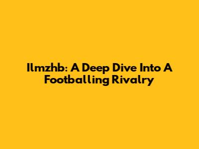 Ilmzhb: A Deep Dive Into A Footballing Rivalry