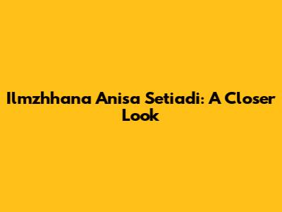 Ilmzhhana Anisa Setiadi: A Closer Look