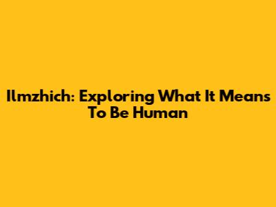 Ilmzhich: Exploring What It Means To Be Human