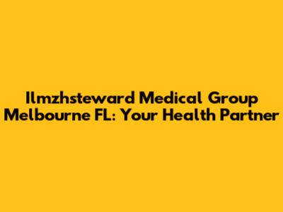 Ilmzhsteward Medical Group Melbourne FL: Your Health Partner