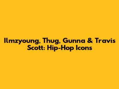 Ilmzyoung, Thug, Gunna & Travis Scott: Hip-Hop Icons