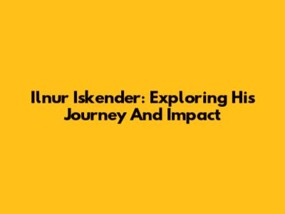 Ilnur Iskender: Exploring His Journey And Impact