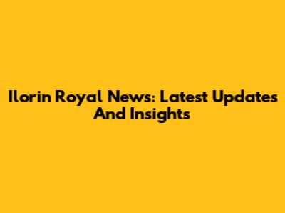 Ilorin Royal News: Latest Updates And Insights